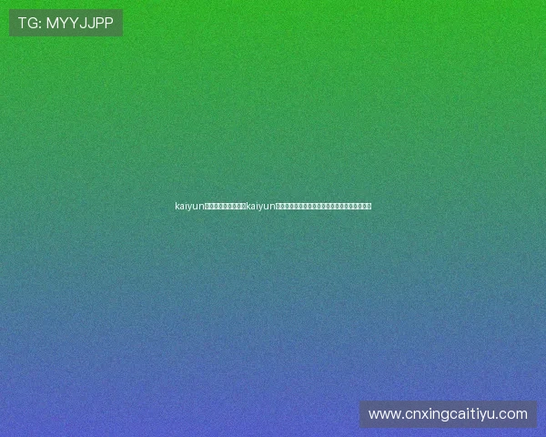kaiyun体育中国下载：下载kaiyun体育，第一时间获取世界杯比赛直播与赛场热点